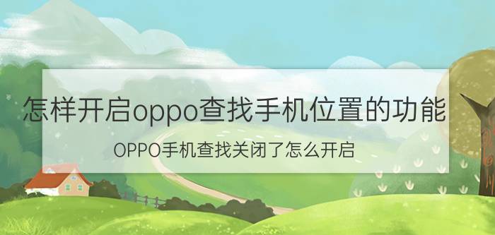 怎样开启oppo查找手机位置的功能 OPPO手机查找关闭了怎么开启？